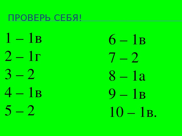 Проверь себя! 1 – 1в 2 – 1г 3 – 2 4 – 1в 5 – 2 6 – 1в 7 – 2 8 – 1а 9 – 1в 10 – 1в.