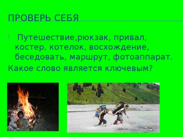 Проверь себя  Путешествие,рюкзак, привал, костер, котелок, восхождение, беседовать, маршрут, фотоаппарат. Какое слово является ключевым?