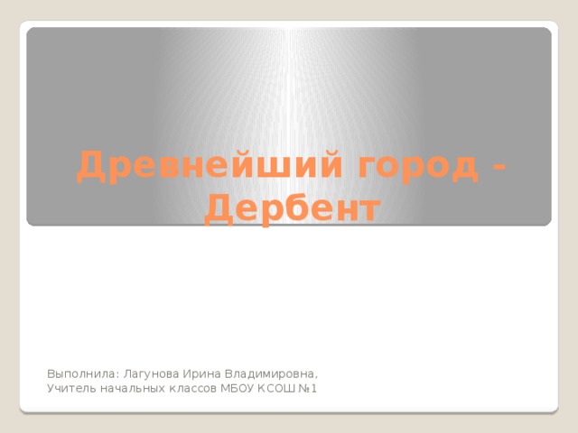 Древнейший город - Дербент Выполнила: Лагунова Ирина Владимировна, Учитель начальных классов МБОУ КСОШ №1