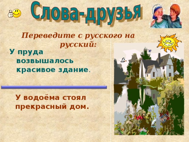 Переведите с русского на русский: У пруда возвышалось красивое здание . У водоёма стоял прекрасный дом.