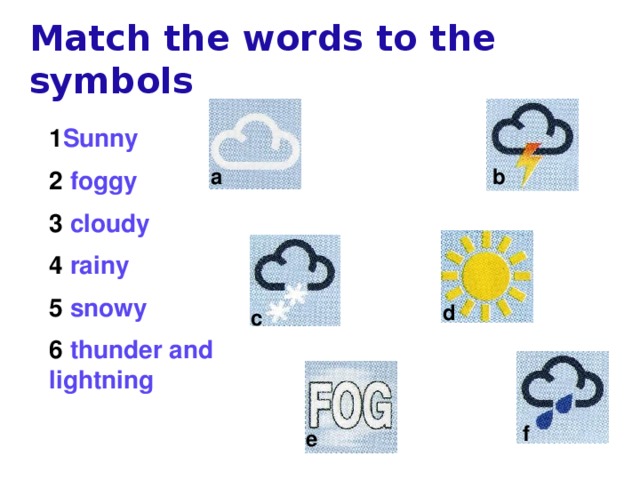 Match the words to the symbols 1 Sunny 2 foggy 3 cloudy 4 rainy 5 snowy 6 thunder and lightning a b d c f e