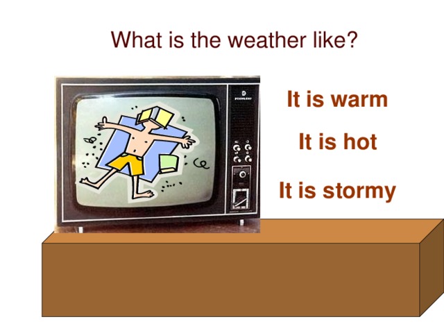 What is the weather like? It is warm It is hot It is stormy
