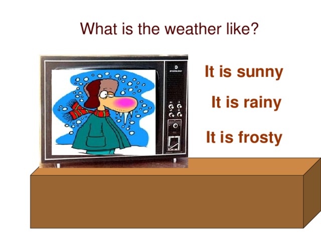 What is the weather like? It is sunny It is rainy It is frosty