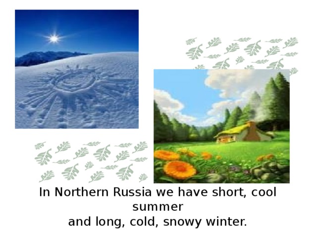In Northern Russia we have short, cool summer  and long, cold, snowy winter.