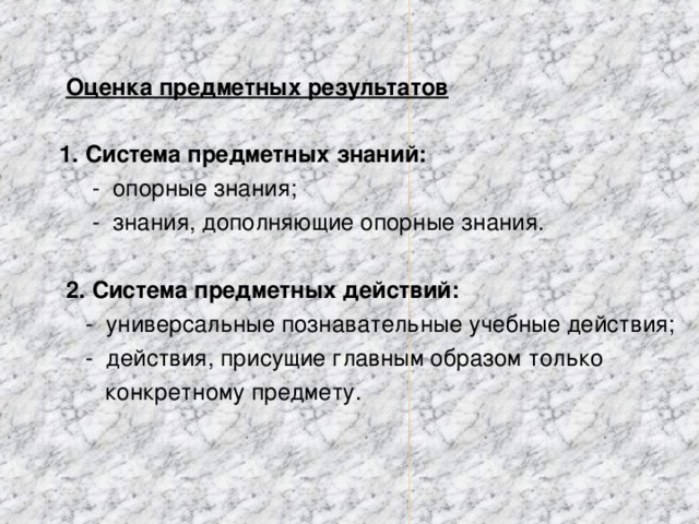 Оценка предметных результатов   1. Система предметных знаний:   - опорные знания;  - знания, дополняющие опорные знания.   2. Система предметных действий:  - универсальные познавательные учебные действия;  - действия, присущие главным образом только  конкретному предмету.