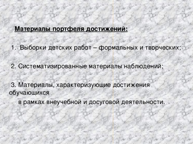 Материалы портфеля достижений:  1. Выборки детских работ – формальных и творческих;  2. Систематизированные материалы наблюдений;  3. Материалы, характеризующие достижения обучающихся  в рамках внеучебной и досуговой деятельности.