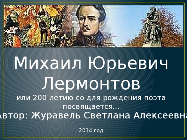 Михаил Юрьевич Лермонтов или 200-летию со для рождения поэта посвящается… Автор: Журавель Светлана Алексеевна 2014 год