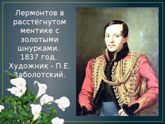 Лермонтов в расстёгнутом ментике с золотыми шнурками. 1837 год. Художник - П.Е. Заболотский.