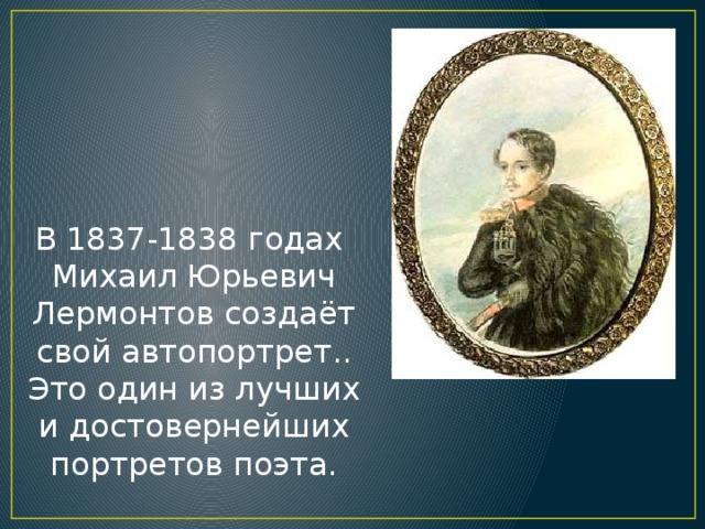 В 1837-1838 годах Михаил Юрьевич Лермонтов создаёт свой автопортрет.. Это один из лучших и достовернейших портретов поэта.