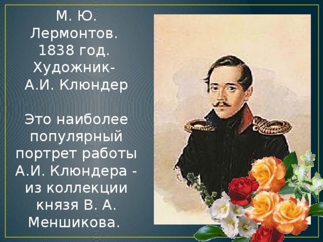 М. Ю. Лермонтов. 1838 год. Художник- А.И. Клюндер Это наиболее популярный портрет работы А.И. Клюндера - из коллекции князя В. А. Меншикова.