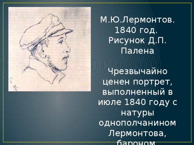 М.Ю.Лермонтов. 1840 год. Рисунок Д.П. Палена Чрезвычайно ценен портрет, выполненный в июле 1840 году с натуры однополчанином Лермонтова, бароном Д.П. Паленом