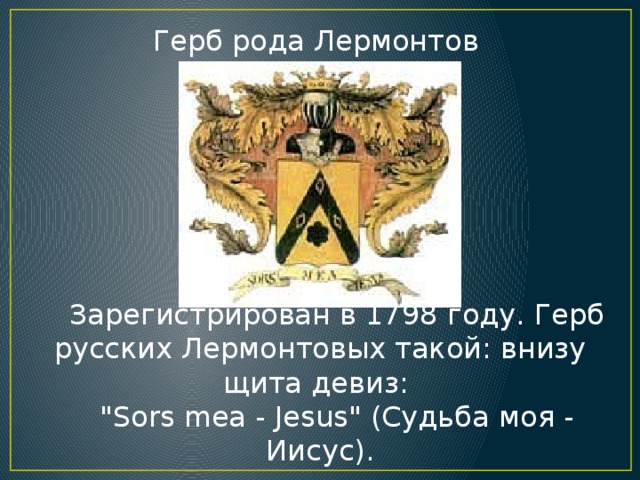 Герб рода Лермонтов Зарегистрирован в 1798 году. Герб русских Лермонтовых такой: внизу щита девиз: 