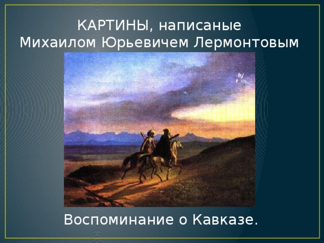 КАРТИНЫ, написаные Михаилом Юрьевичем Лермонтовым Воспоминание о Кавказе.