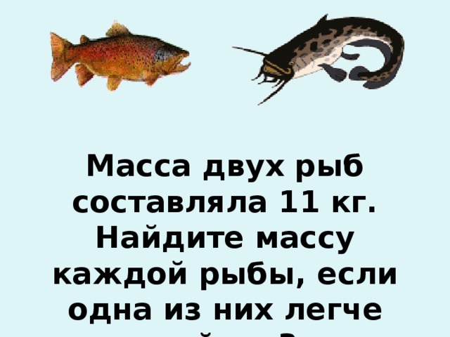 Масса двух рыб составляла 11 кг. Найдите массу каждой рыбы, если одна из них легче другой на 3 кг.
