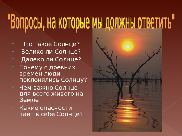 Что такое Солнце?  Велико ли Солнце?  Далеко ли Солнце? Почему с древних времён люди поклонялись Солнцу? Чем важно Солнце для всего живого на Земле Какие опасности таит в себе Солнце?