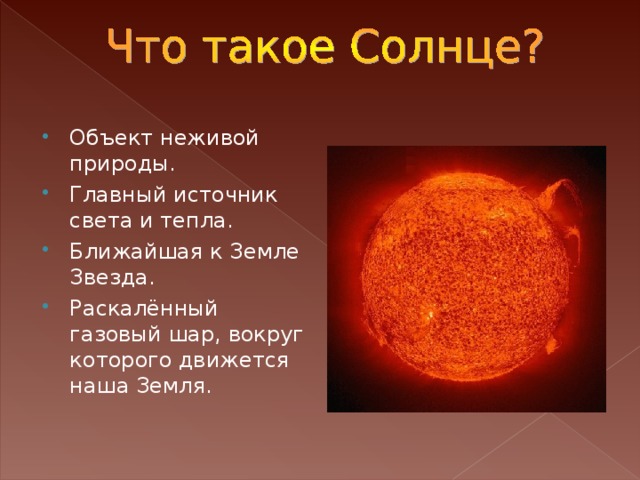 Объект неживой природы. Главный источник света и тепла. Ближайшая к Земле Звезда. Раскалённый газовый шар, вокруг которого движется наша Земля.