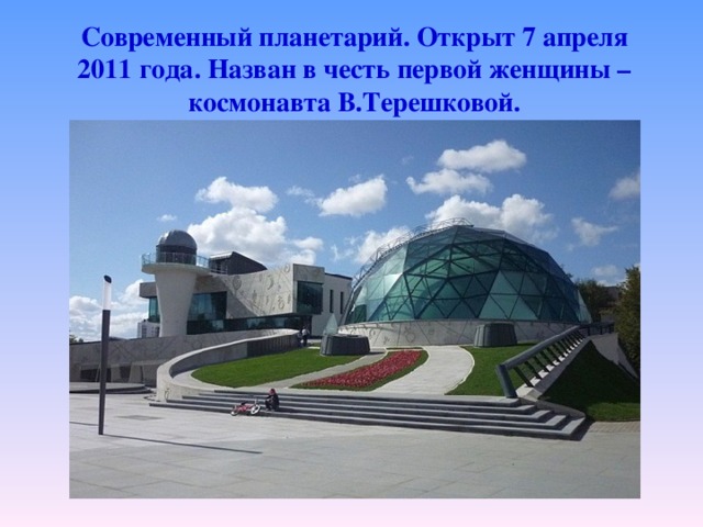 Современный планетарий. Открыт 7 апреля 2011 года. Назван в честь первой женщины – космонавта В.Терешковой.