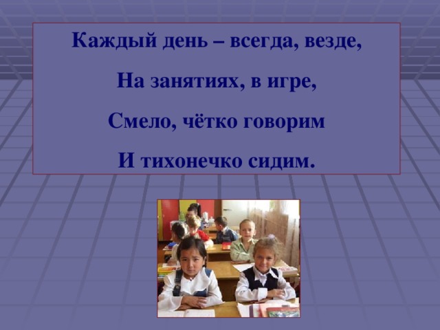 Каждый день – всегда, везде, На занятиях, в игре, Смело, чётко говорим И тихонечко сидим.