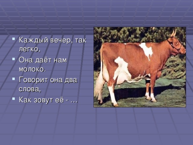 Каждый вечер, так легко, Она даёт нам молоко. Говорит она два слова, Как зовут её - …