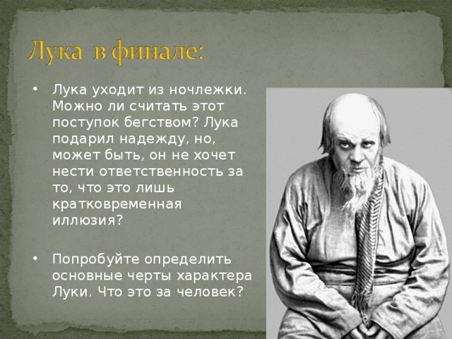 Горький для выражения своих мыслей взял именно Сатина, т.к.: Страстный бунтовщик против Бога, своего рода революционер, всё подвергает сомнению. Вечно хочет зла и вечно совершает благо. Стремится к истине.