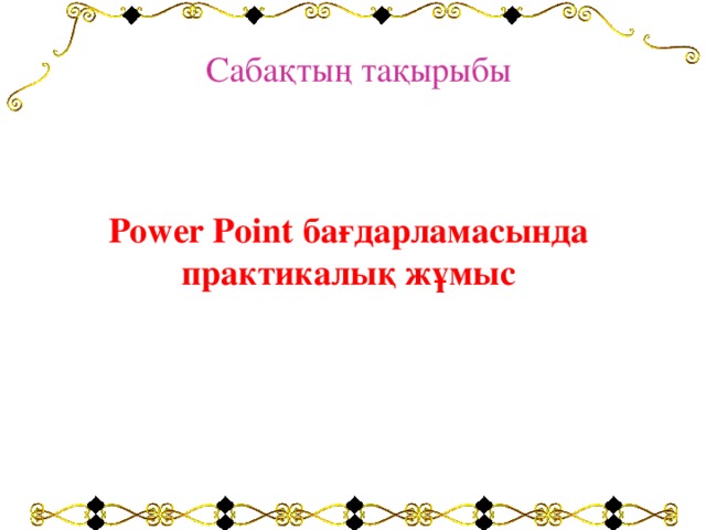 Сабақтың тақырыбы Power Point бағдарламасында практикалық жұмыс