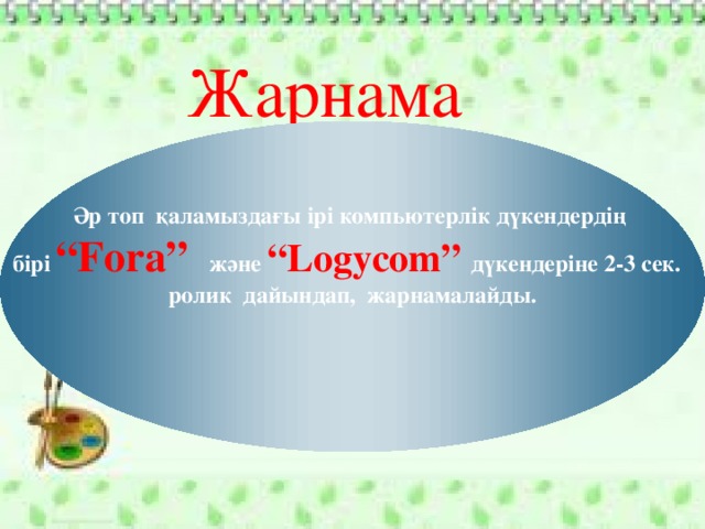 Жарнама Әр топ қаламыздағы ірі компьютерлік дүкендердің бірі “Fora” және “Logycom” дүкендеріне 2-3 сек.  ролик дайындап, жарнамалайды.