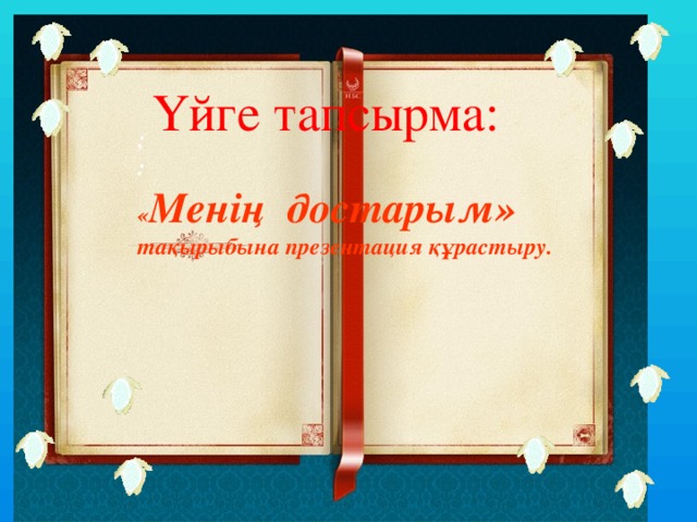 Үйге тапсырма: ; : « Менің достарым» тақырыбына презентация құрастыру.