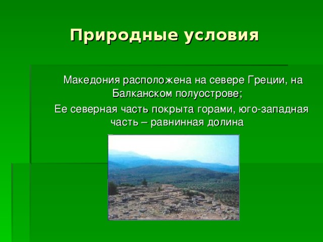 Природные условия  Македония расположена на севере Греции, на Балканском полуострове;  Ее северная часть покрыта горами, юго-западная часть – равнинная долина