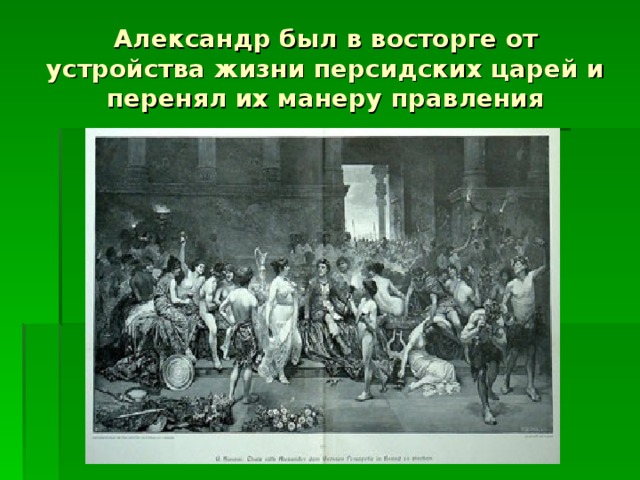 Александр был в восторге от устройства жизни персидских царей и перенял их манеру правления