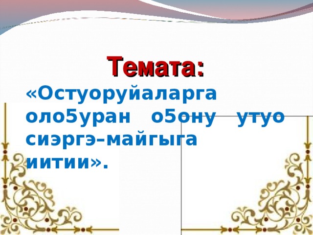 Темата: «Остуоруйаларга оло5уран о5ону утуо сиэргэ–майгыга иитии».