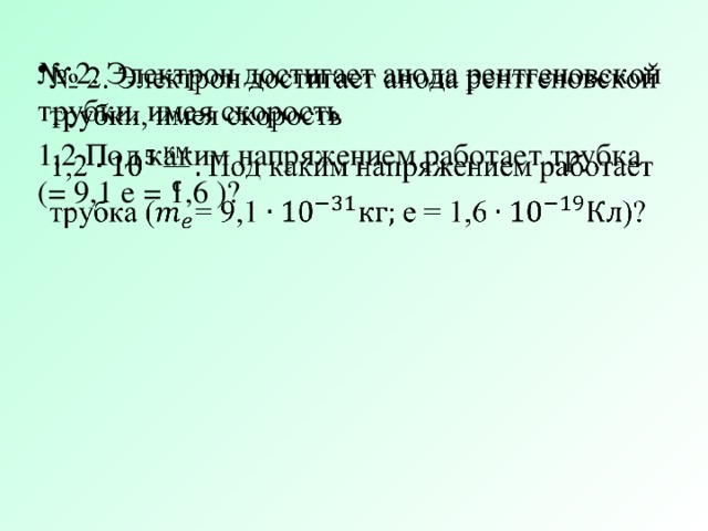 № 2. Электрон достигает анода рентгеновской трубки, имея скорость   1,2 Под каким напряжением работает трубка (= 9,1 e = 1,6 )?