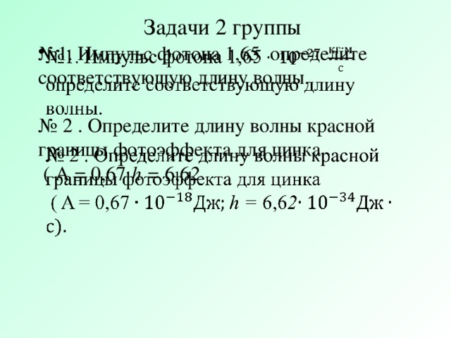Задачи 2 группы № 1. Импульс фотона 1,65 определите соответствующую длину волны.    № 2 . Определите длину волны красной границы фотоэффекта для цинка  ( A = 0,67 h = 6,6 2
