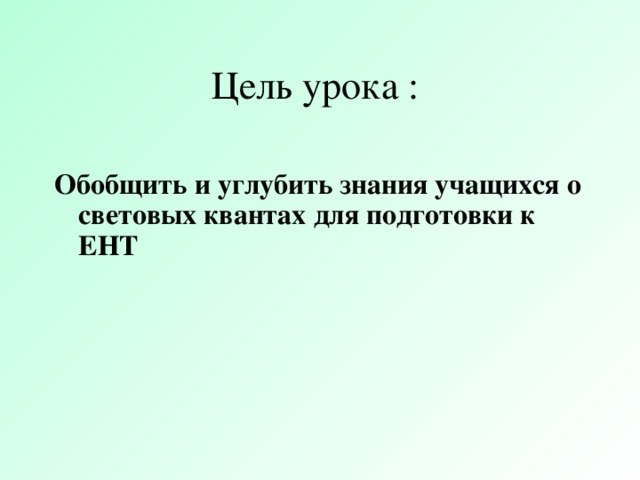 Цель урока :  Обобщить и углубить знания учащихся о световых квантах для подготовки к ЕНТ