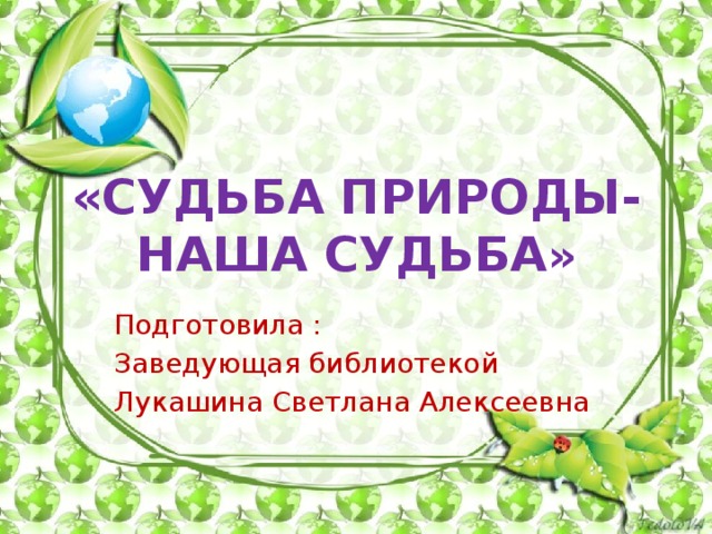 «СУДЬБА ПРИРОДЫ-НАША СУДЬБА » Подготовила : Заведующая библиотекой Лукашина Светлана Алексеевна