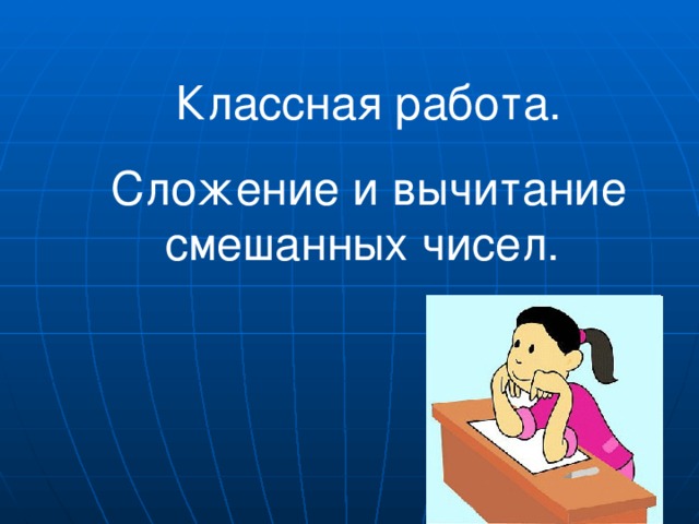 Классная работа. Сложение и вычитание смешанных чисел.