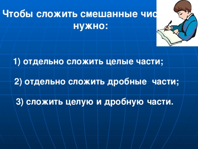 Чтобы сложить смешанные числа, нужно: 1) отдельно сложить целые части; 2) отдельно сложить дробные части; 3) сложить целую и дробную части.