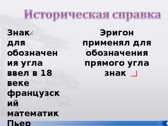 Знак для обозначения угла ввел в 18 веке французский математик Пьер Эригон Эригон применял для обозначения прямого угла знак