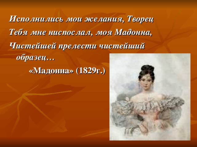 Исполнились мои желания, Творец Тебя мне ниспослал, моя Мадонна, Чистейшей прелести чистейший образец…  «Мадонна» (1829г.)