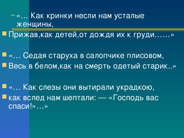 «… Как кринки несли нам усталые женщины, «… Как кринки несли нам усталые женщины, Прижав,как детей,от дождя их к груди……»  «… Седая старуха в салопчике плисовом, Весь в белом,как на смерть одетый старик..»  «… Как слезы они вытирали украдкою, как вслед нам шептали: — «Господь вас спаси!»…»