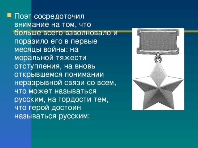 Поэт сосредоточил внимание на том, что больше всего взволновало и поразило его в первые месяцы войны: на моральной тяжести отступления, на вновь открывшемся понимании неразрывной связи со всем, что может называться русским, на гордости тем, что герой достоин называться русским: