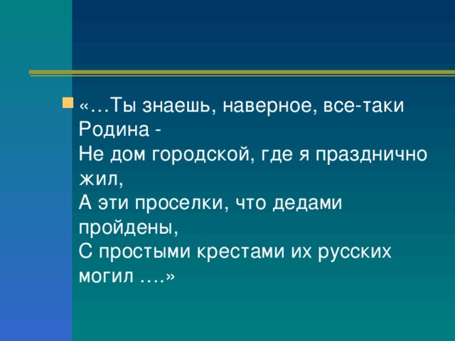 «…Ты знаешь, наверное, все-таки Родина -  Не дом городской, где я празднично жил,  А эти проселки, что дедами пройдены,  С простыми крестами их русских могил ….»