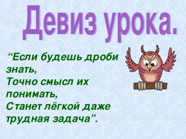 “ Если будешь дроби знать,  Точно смысл их понимать,  Станет лёгкой даже трудная задача”.