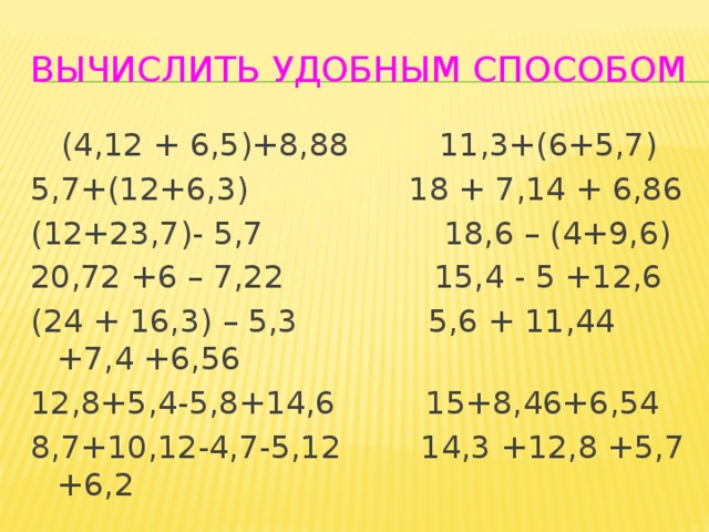Вычислить удобным способом  (4,12 + 6,5)+8,88 11,3+(6+5,7) 5,7+(12+6,3) 18 + 7,14 + 6,86 (12+23,7)- 5,7 18,6 – (4+9,6) 20,72 +6 – 7,22 15,4 - 5 +12,6 (24 + 16,3) – 5,3 5,6 + 11,44 +7,4 +6,56 12,8+5,4-5,8+14,6 15+8,46+6,54 8,7+10,12-4,7-5,12 14,3 +12,8 +5,7 +6,2