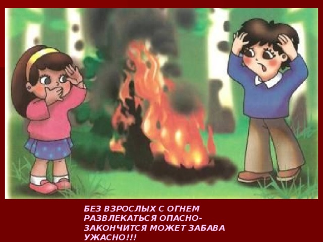 БЕЗ ВЗРОСЛЫХ С ОГНЕМ РАЗВЛЕКАТЬСЯ ОПАСНО- ЗАКОНЧИТСЯ МОЖЕТ ЗАБАВА УЖАСНО!!!