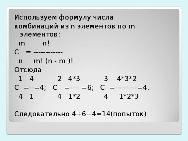 Используем формулу числа комбинаций из n элементов по m элементов:  m  n ! С = ------------  n  m ! ( n - m )! Отсюда  1 4 2 4*3 3 4*3*2 С =--=4; С =---- =6; С =---------=4.  4 1 4 1*2 4 1*2*3 Следовательно 4+6+4=14(попыток)