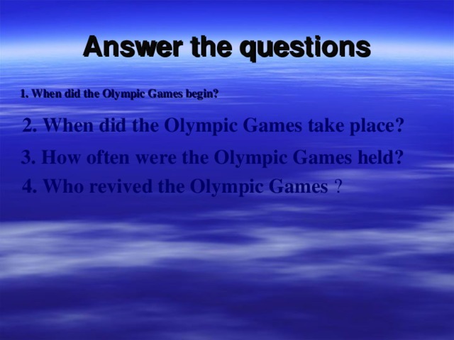 Answer the questions 1. When did the Olympic Games begin?  2. When did the Olympic Games take place? 3. How often were the Olympic Games held?  4. Who revived the Olympic Games ?