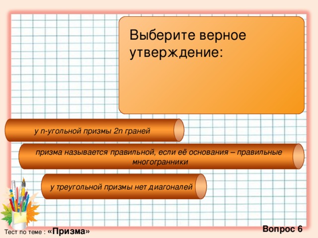 у n-угольной призмы 2n граней призма называется правильной, если её основания – правильные  многогранники у треугольной призмы нет диагоналей Выберите верное утверждение:   Вопрос 6 Тест по теме : «Призма»