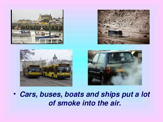 Cars, buses, boats and ships put a lot of smoke into the air.
