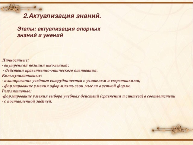 2.Актуализация знаний. Этапы: актуализация опорных знаний и умений Личностные: -  внутренняя позиция школьника;  - действия нравственно-этического оценивания. Коммуникативные: - планирование учебного сотрудничества с учителем и сверстниками; - формирование умения оформлять свои мысли в устной форме. Регулятивные: