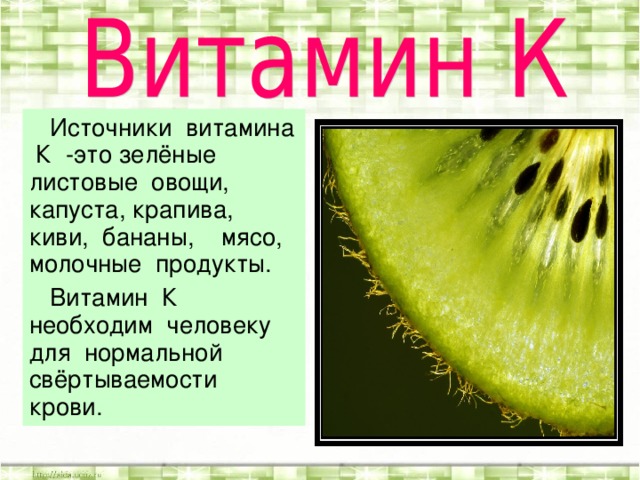 Источники витамина К -это зелёные листовые овощи, капуста, крапива, киви, бананы, мясо, молочные продукты.  Витамин К необходим человеку для нормальной свёртываемости крови.